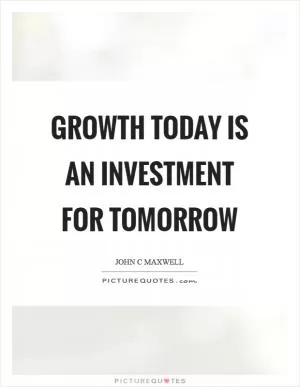 Growth today is an investment for tomorrow Picture Quote #1