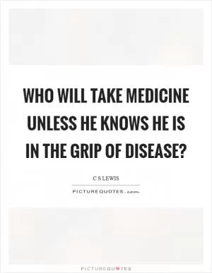 Who will take medicine unless he knows he is in the grip of disease? Picture Quote #1