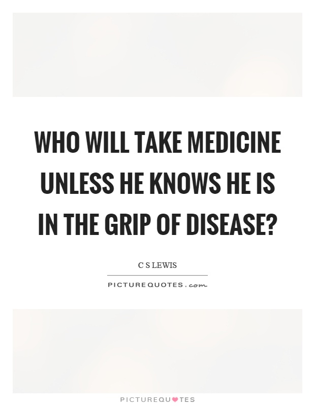 Who will take medicine unless he knows he is in the grip of disease? Picture Quote #1