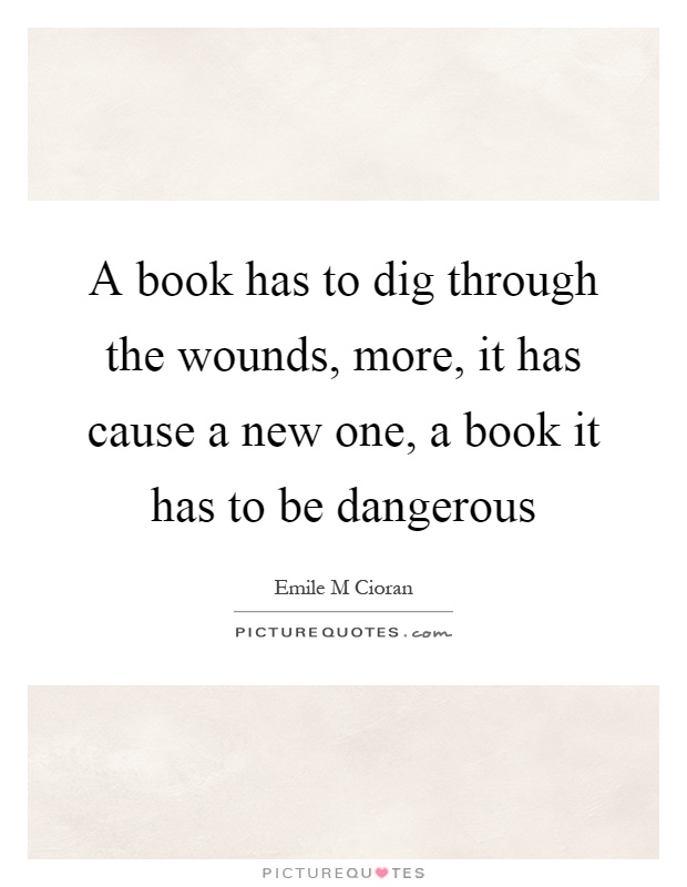 A book has to dig through the wounds, more, it has cause a new one, a book it has to be dangerous Picture Quote #1