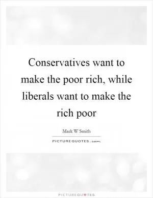 Conservatives want to make the poor rich, while liberals want to make the rich poor Picture Quote #1