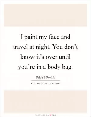 I paint my face and travel at night. You don’t know it’s over until you’re in a body bag Picture Quote #1