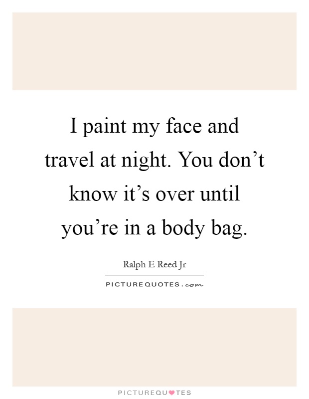 I paint my face and travel at night. You don't know it's over until you're in a body bag Picture Quote #1