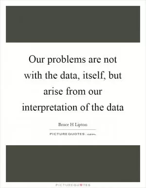 Our problems are not with the data, itself, but arise from our interpretation of the data Picture Quote #1