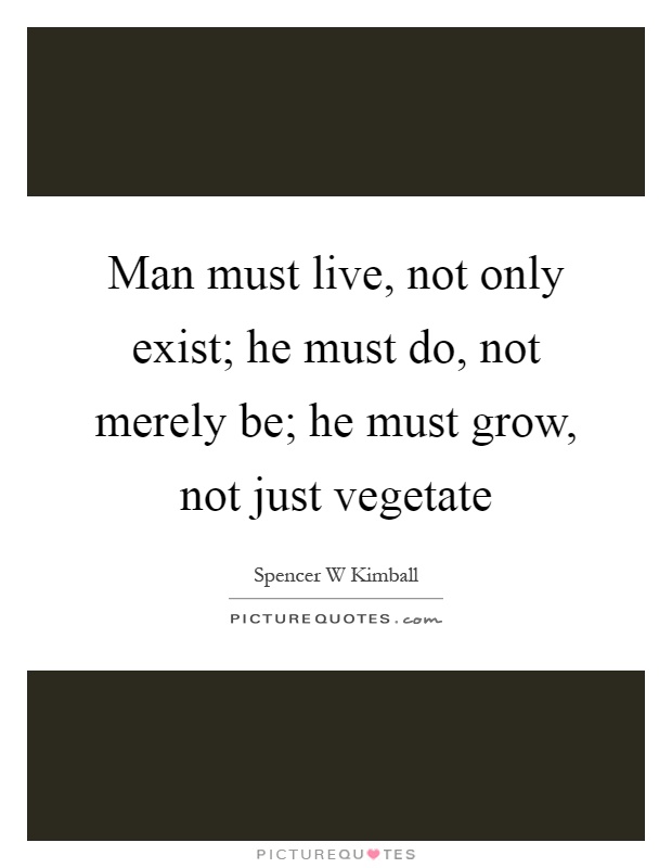 Man must live, not only exist; he must do, not merely be; he must grow, not just vegetate Picture Quote #1