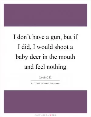 I don’t have a gun, but if I did, I would shoot a baby deer in the mouth and feel nothing Picture Quote #1