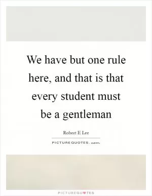 We have but one rule here, and that is that every student must be a gentleman Picture Quote #1
