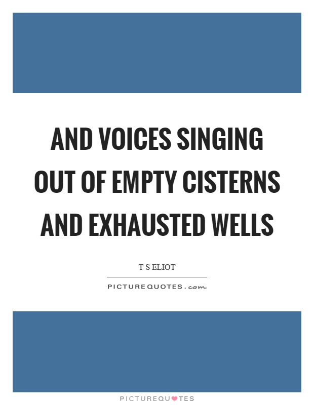 And voices singing out of empty cisterns and exhausted wells Picture Quote #1