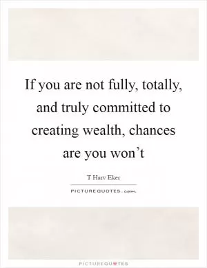 If you are not fully, totally, and truly committed to creating wealth, chances are you won’t Picture Quote #1