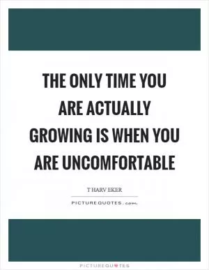 The only time you are actually growing is when you are uncomfortable Picture Quote #1