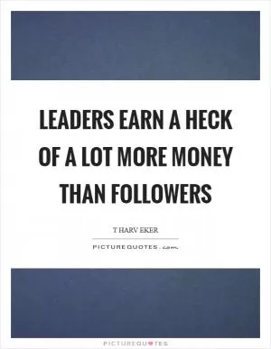 Leaders earn a heck of a lot more money than followers Picture Quote #1