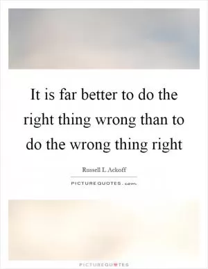 It is far better to do the right thing wrong than to do the wrong thing right Picture Quote #1