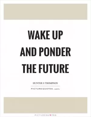 Wake up and ponder the future Picture Quote #1
