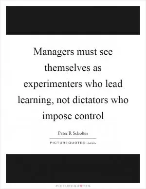 Managers must see themselves as experimenters who lead learning, not dictators who impose control Picture Quote #1