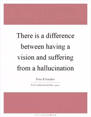 There is a difference between having a vision and suffering from a hallucination Picture Quote #1