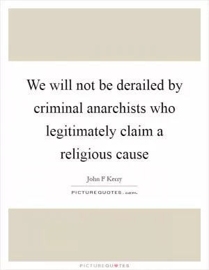 We will not be derailed by criminal anarchists who legitimately claim a religious cause Picture Quote #1
