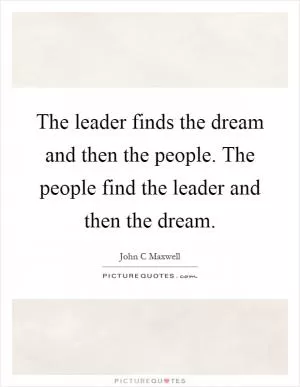 The leader finds the dream and then the people. The people find the leader and then the dream Picture Quote #1