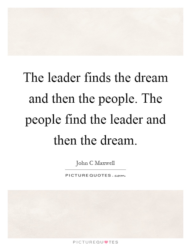 The leader finds the dream and then the people. The people find the leader and then the dream Picture Quote #1