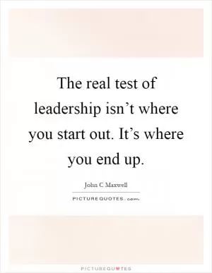 The real test of leadership isn’t where you start out. It’s where you end up Picture Quote #1