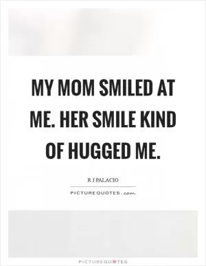 My mom smiled at me. Her smile kind of hugged me Picture Quote #1