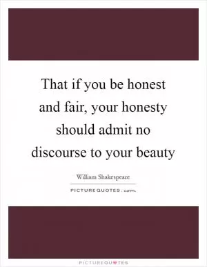 That if you be honest and fair, your honesty should admit no discourse to your beauty Picture Quote #1