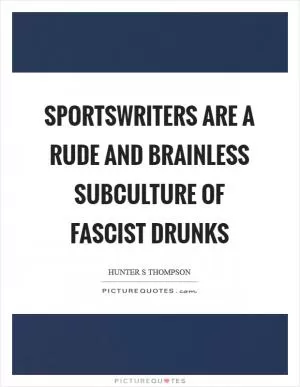 Sportswriters are a rude and brainless subculture of fascist drunks Picture Quote #1