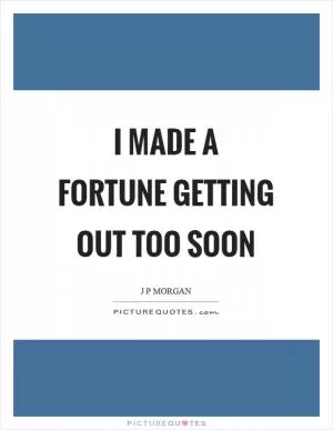 I made a fortune getting out too soon Picture Quote #1