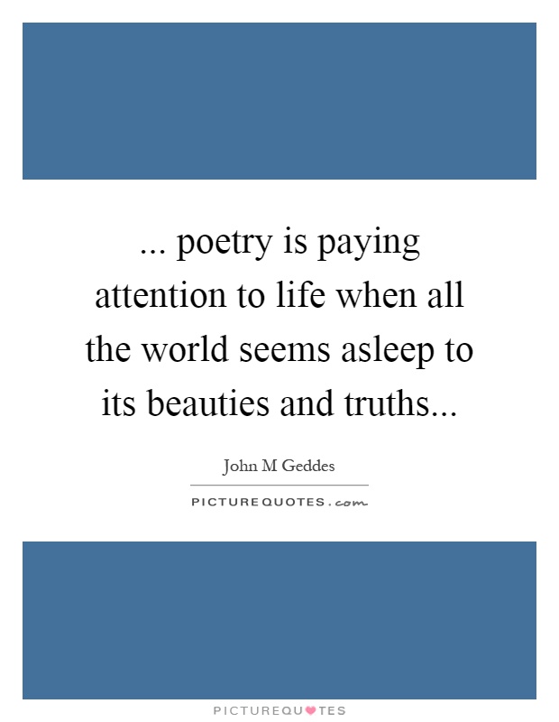 ... poetry is paying attention to life when all the world seems asleep to its beauties and truths Picture Quote #1