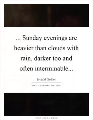 ... Sunday evenings are heavier than clouds with rain, darker too and often interminable Picture Quote #1