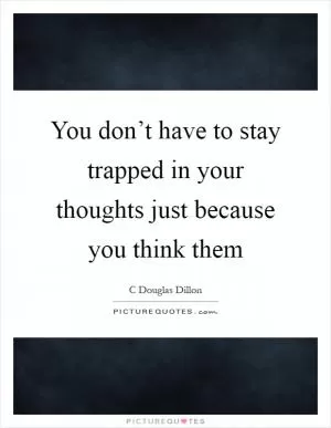 You don’t have to stay trapped in your thoughts just because you think them Picture Quote #1