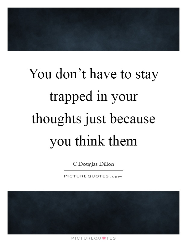 You don't have to stay trapped in your thoughts just because you think them Picture Quote #1