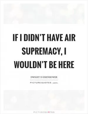 If I didn’t have air supremacy, I wouldn’t be here Picture Quote #1