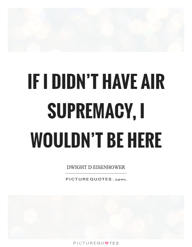 If I didn't have air supremacy, I wouldn't be here Picture Quote #1