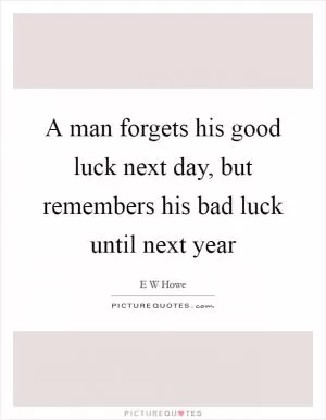 A man forgets his good luck next day, but remembers his bad luck until next year Picture Quote #1