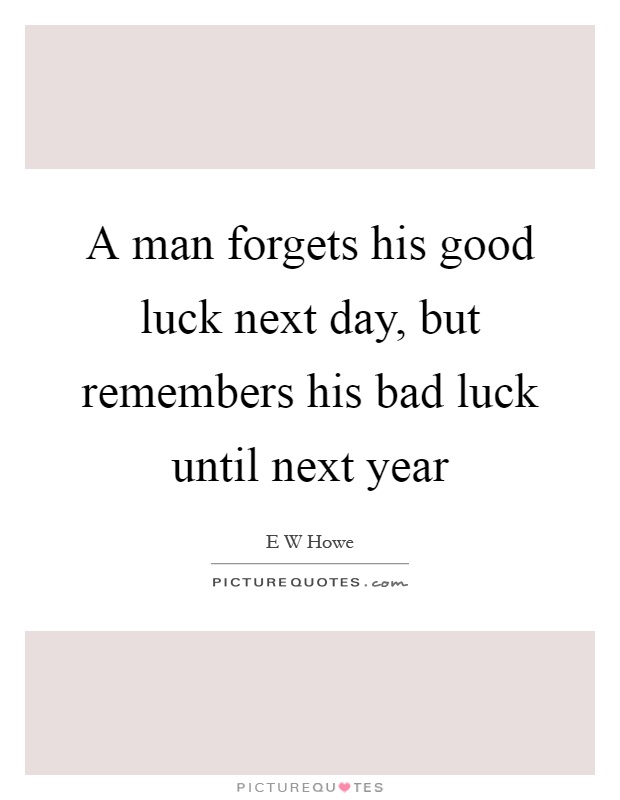 A man forgets his good luck next day, but remembers his bad luck until next year Picture Quote #1