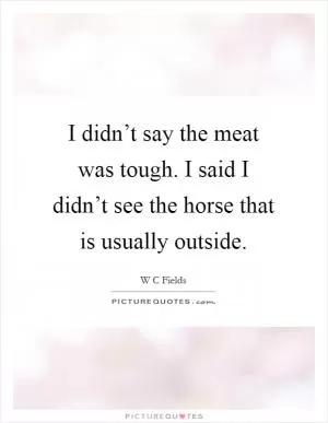I didn’t say the meat was tough. I said I didn’t see the horse that is usually outside Picture Quote #1
