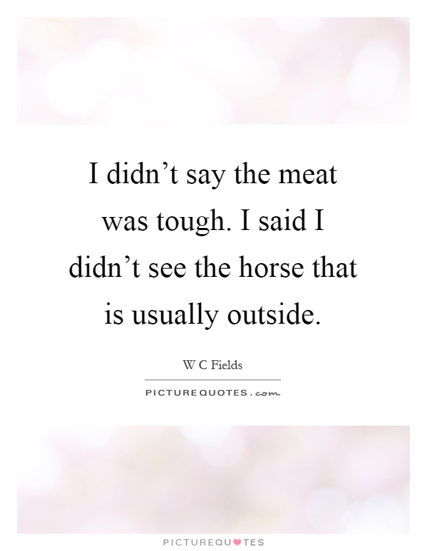 I didn't say the meat was tough. I said I didn't see the horse that is usually outside Picture Quote #1