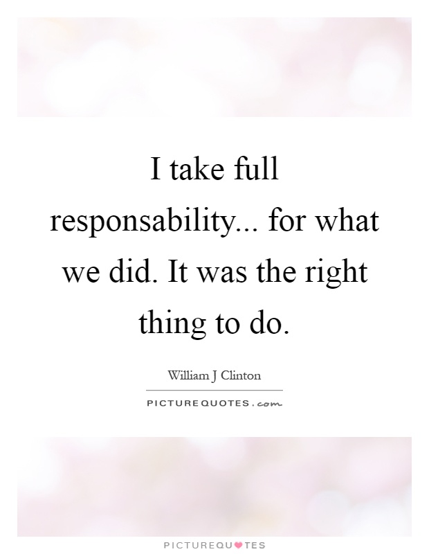 I take full responsability... for what we did. It was the right thing to do Picture Quote #1