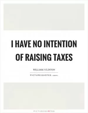 I have no intention of raising taxes Picture Quote #1