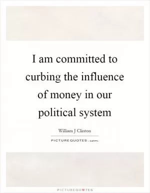 I am committed to curbing the influence of money in our political system Picture Quote #1