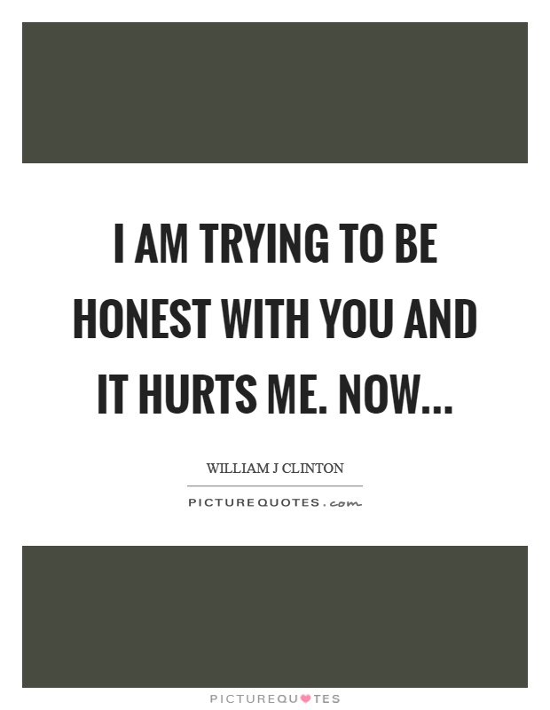 I am trying to be honest with you and it hurts me. Now Picture Quote #1