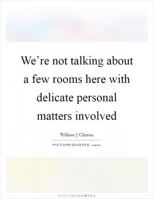 We’re not talking about a few rooms here with delicate personal matters involved Picture Quote #1