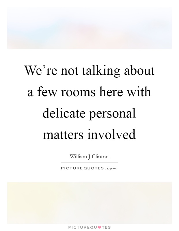 We're not talking about a few rooms here with delicate personal matters involved Picture Quote #1