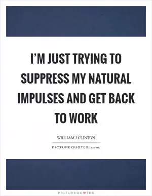 I’m just trying to suppress my natural impulses and get back to work Picture Quote #1