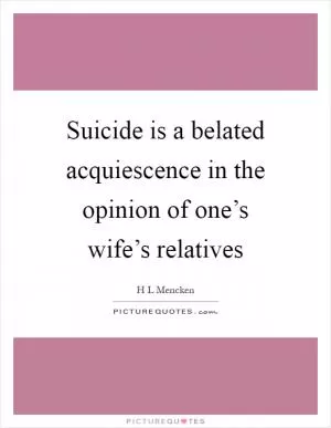 Suicide is a belated acquiescence in the opinion of one’s wife’s relatives Picture Quote #1