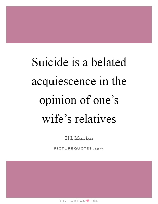 Suicide is a belated acquiescence in the opinion of one's wife's relatives Picture Quote #1