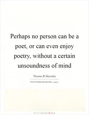 Perhaps no person can be a poet, or can even enjoy poetry, without a certain unsoundness of mind Picture Quote #1