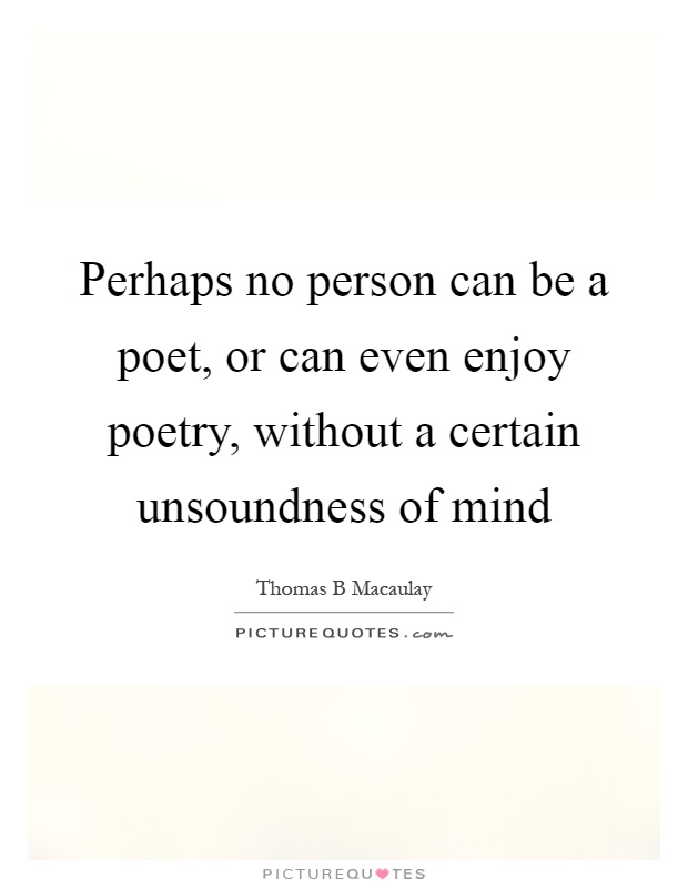 Perhaps no person can be a poet, or can even enjoy poetry, without a certain unsoundness of mind Picture Quote #1