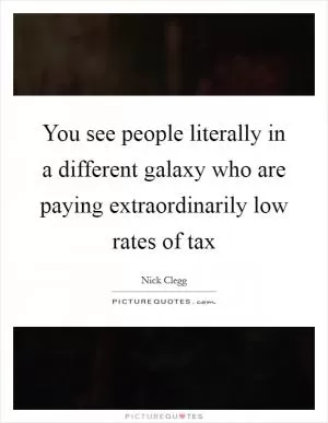 You see people literally in a different galaxy who are paying extraordinarily low rates of tax Picture Quote #1