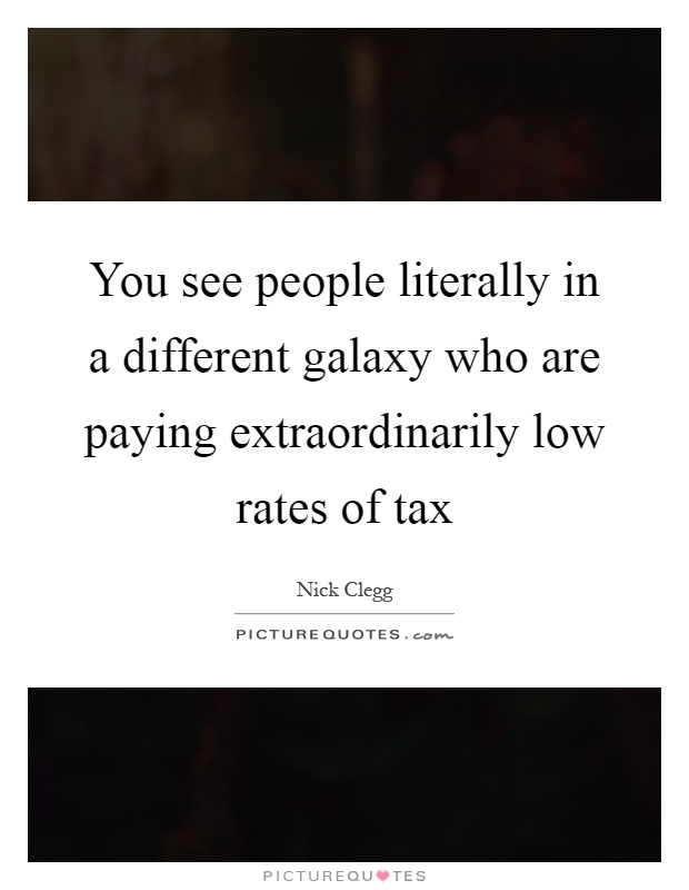 You see people literally in a different galaxy who are paying extraordinarily low rates of tax Picture Quote #1